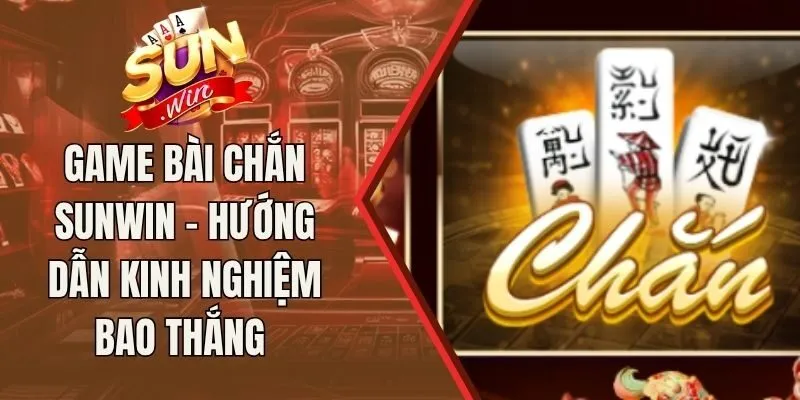 Game Bài Chắn Sunwin - Hướng Dẫn Kinh Nghiệm Bao Thắng